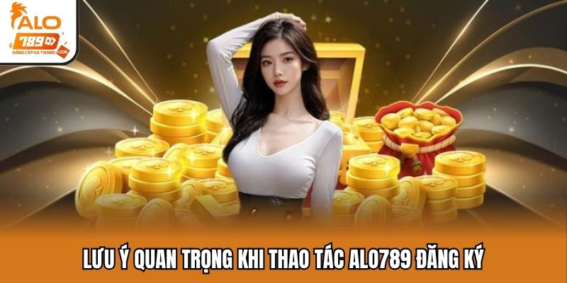Lưu ý quan trọng khi thao tác ALO789 đăng ký