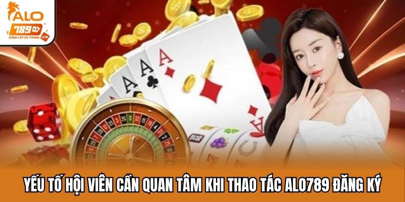 Yếu tố hội viên cần quan tâm khi thao tác ALO789 đăng ký