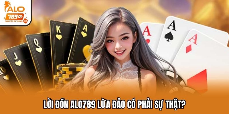 Lời đồn ALO789 lừa đảo có phải sự thật?