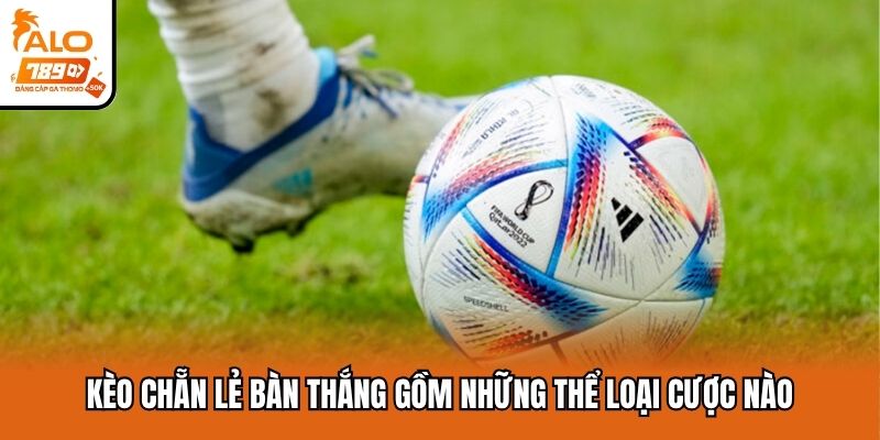 Kèo chẵn lẻ bàn thắng gồm những thể loại cược nào