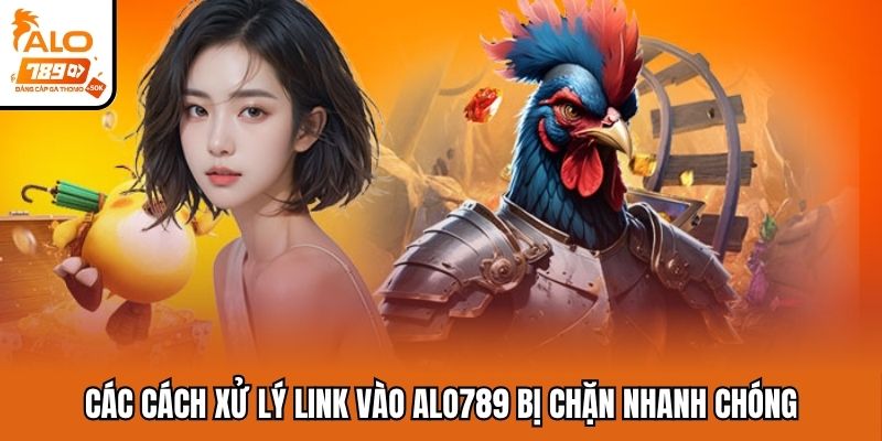Các cách xử lý link vào Alo789 bị chặn nhanh chóng