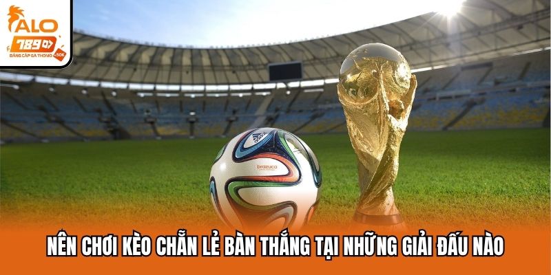Nên chơi kèo chẵn lẻ bàn thắng tại những giải đấu nào