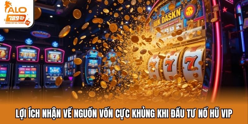 Lợi ích nhận về nguồn vốn cực khủng khi đầu tư nổ hũ VIP